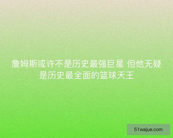詹姆斯或许不是历史最强巨星 但他无疑是历史最全面的篮球天王