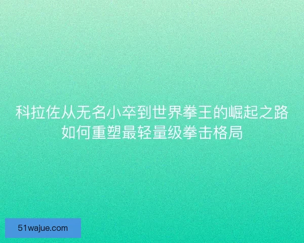 科拉佐从无名小卒到世界拳王的崛起之路如何重塑最轻量级拳击格局 科拉佐从无名小卒到世界拳王的崛起之路如何重塑最轻量级拳击格局