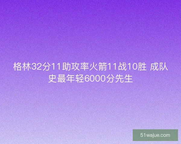 格林32分11助攻率火箭11战10胜 成队史最年轻6000分先生 格林32分11助攻率火箭11战10胜 成队史最年轻6000分先生