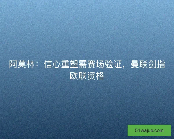 阿莫林：信心重塑需赛场验证，曼联剑指欧联资格