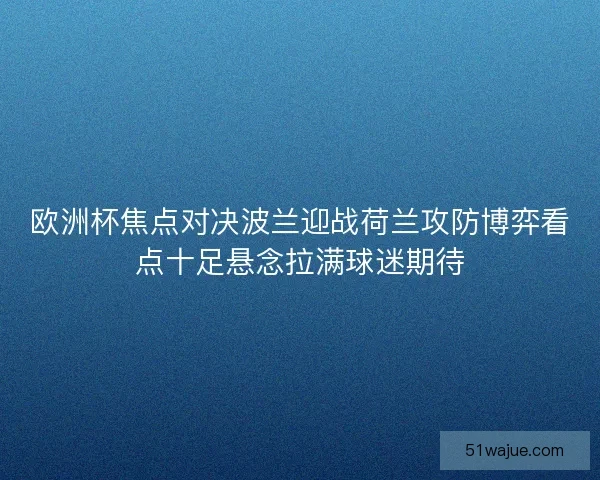 欧洲杯焦点对决波兰迎战荷兰攻防博弈看点十足悬念拉满球迷期待 欧洲杯焦点对决波兰迎战荷兰攻防博弈看点十足悬念拉满球迷期待
