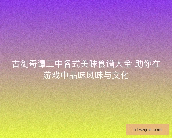 古剑奇谭二中各式美味食谱大全 助你在游戏中品味风味与文化 古剑奇谭二中各式美味食谱大全 助你在游戏中品味风味与文化