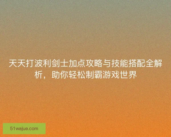 天天打波利剑士加点攻略与技能搭配全解析,助你轻松制霸游戏世界 天天打波利剑士加点攻略与技能搭配全解析,助你轻松制霸游戏世界