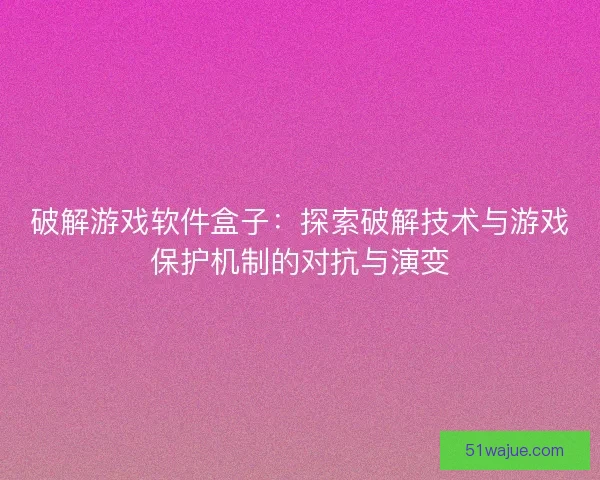 破解游戏软件盒子：探索破解技术与游戏保护机制的对抗与演变
