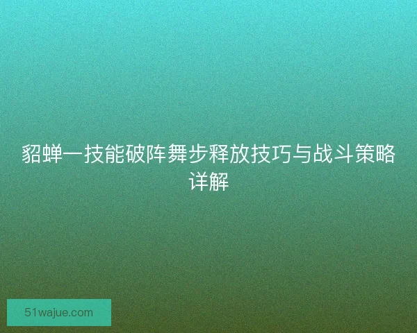 貂蝉一技能破阵舞步释放技巧与战斗策略详解