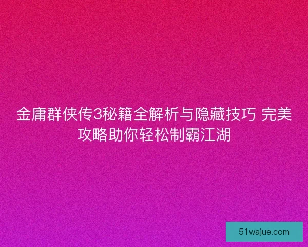 金庸群侠传3秘籍全解析与隐藏技巧 完美攻略助你轻松制霸江湖