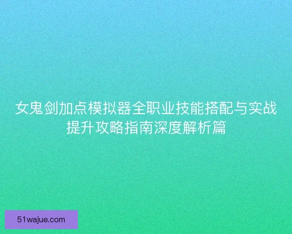 女鬼剑加点模拟器全职业技能搭配与实战提升攻略指南深度解析篇