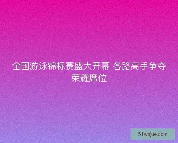 全国游泳锦标赛盛大开幕 各路高手争夺荣耀席位