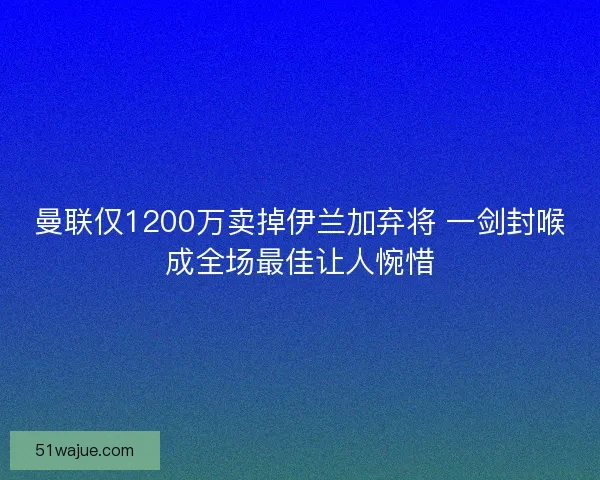 曼联仅1200万卖掉伊兰加弃将 一剑封喉成全场最佳让人惋惜