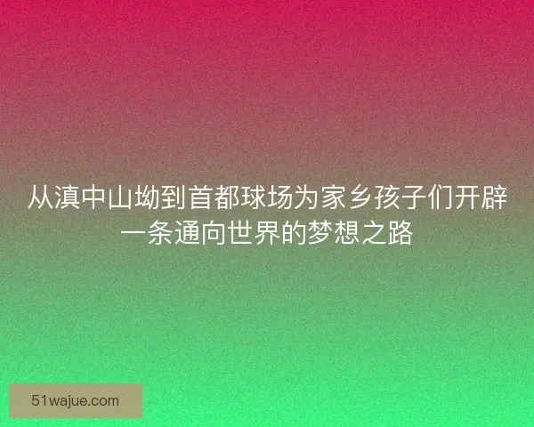 从滇中山坳到首都球场为家乡孩子们开辟一条通向世界的梦想之路