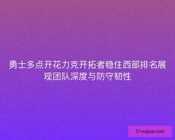 勇士多点开花力克开拓者稳住西部排名展现团队深度与防守韧性
