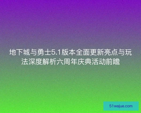 地下城与勇士5.1版本全面更新亮点与玩法深度解析六周年庆典活动前瞻