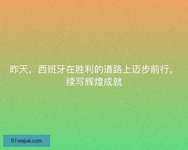 昨天，西班牙在胜利的道路上迈步前行，续写辉煌成就