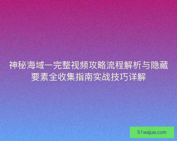 神秘海域一完整视频攻略流程解析与隐藏要素全收集指南实战技巧详解