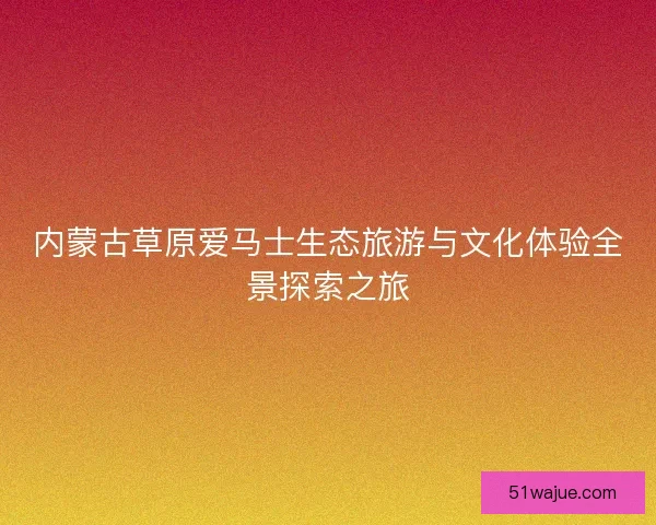 内蒙古草原爱马士生态旅游与文化体验全景探索之旅