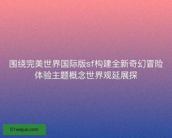 围绕完美世界国际版sf构建全新奇幻冒险体验主题概念世界观延展探