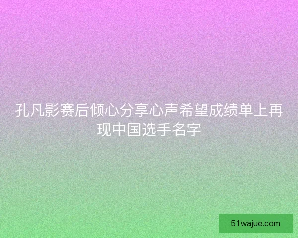 孔凡影赛后倾心分享心声希望成绩单上再现中国选手名字
