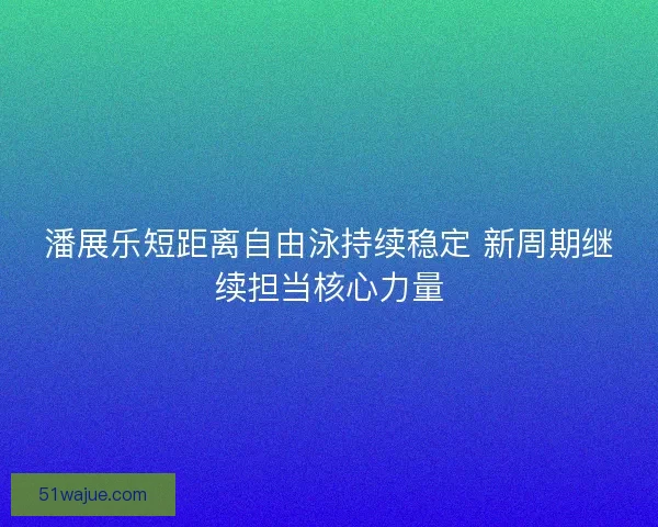 潘展乐短距离自由泳持续稳定 新周期继续担当核心力量