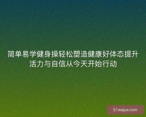 简单易学健身操轻松塑造健康好体态提升活力与自信从今天开始行动