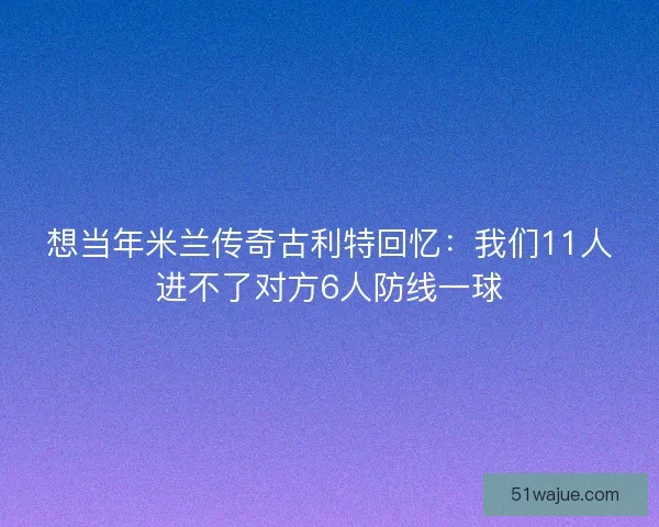 想当年米兰传奇古利特回忆：我们11人进不了对方6人防线一球