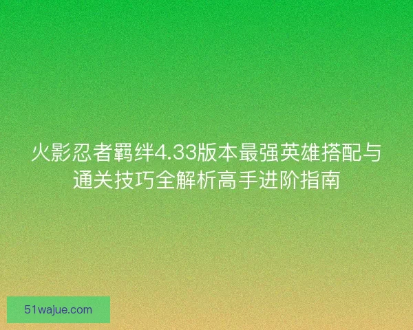 火影忍者羁绊4.33版本最强英雄搭配与通关技巧全解析高手进阶指南