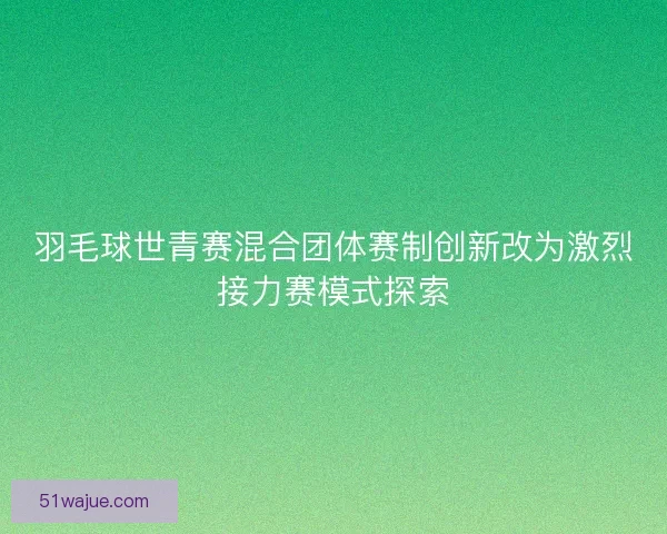 羽毛球世青赛混合团体赛制创新改为激烈接力赛模式探索