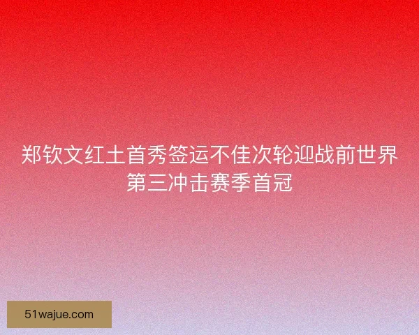 郑钦文红土首秀签运不佳次轮迎战前世界第三冲击赛季首冠 郑钦文红土首秀签运不佳次轮迎战前世界第三冲击赛季首冠