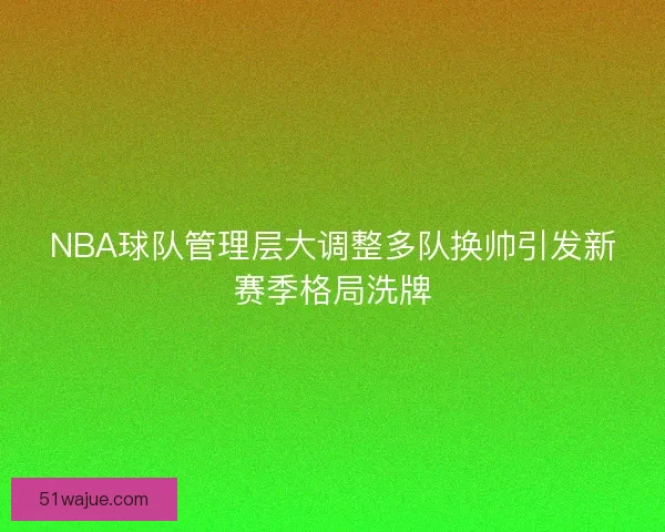 NBA球队管理层大调整多队换帅引发新赛季格局洗牌