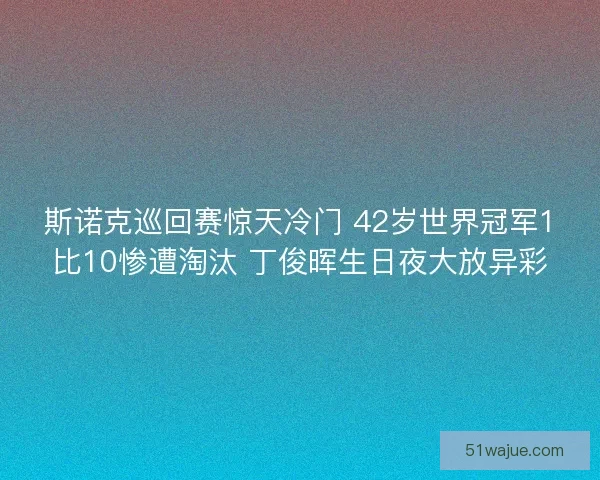 斯诺克巡回赛惊天冷门 42岁世界冠军1比10惨遭淘汰 丁俊晖生日夜大放异彩