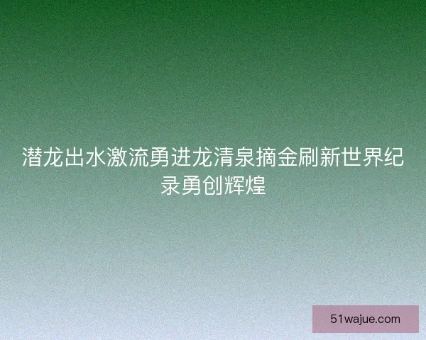 潜龙出水激流勇进龙清泉摘金刷新世界纪录勇创辉煌