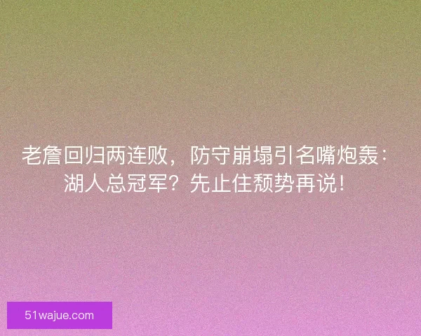 老詹回归两连败，防守崩塌引名嘴炮轰：湖人总冠军？先止住颓势再说！