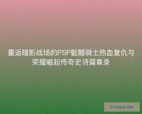 重返暗影战场的PSP骷髅骑士热血复仇与荣耀崛起传奇史诗篇章录