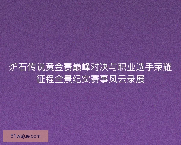 炉石传说黄金赛巅峰对决与职业选手荣耀征程全景纪实赛事风云录展 炉石传说黄金赛巅峰对决与职业选手荣耀征程全景纪实赛事风云录展