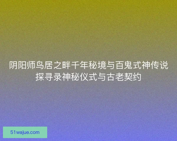 阴阳师鸟居之畔千年秘境与百鬼式神传说探寻录神秘仪式与古老契约