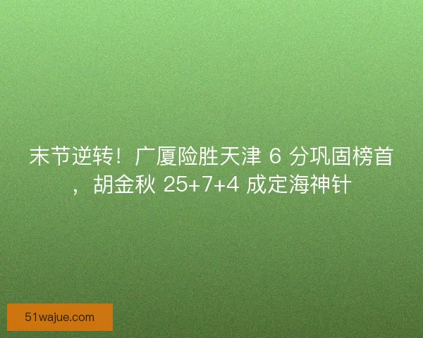 末节逆转！广厦险胜天津 6 分巩固榜首，胡金秋 25+7+4 成定海神针