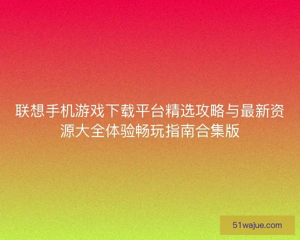 联想手机游戏下载平台精选攻略与最新资源大全体验畅玩指南合集版 联想手机游戏下载平台精选攻略与最新资源大全体验畅玩指南合集版