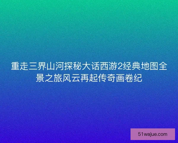 重走三界山河探秘大话西游2经典地图全景之旅风云再起传奇画卷纪 重走三界山河探秘大话西游2经典地图全景之旅风云再起传奇画卷纪