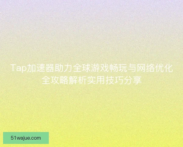 Tap加速器助力全球游戏畅玩与网络优化全攻略解析实用技巧分享