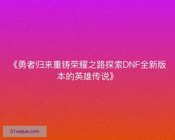 《勇者归来重铸荣耀之路探索DNF全新版本的英雄传说》