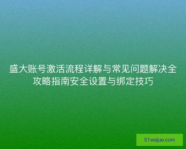 盛大账号激活流程详解与常见问题解决全攻略指南安全设置与绑定技巧