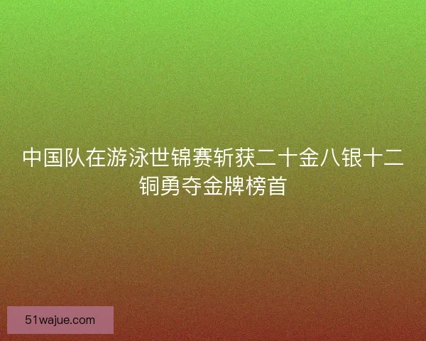 中国队在游泳世锦赛斩获二十金八银十二铜勇夺金牌榜首
