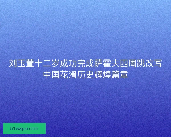 刘玉萱十二岁成功完成萨霍夫四周跳改写中国花滑历史辉煌篇章