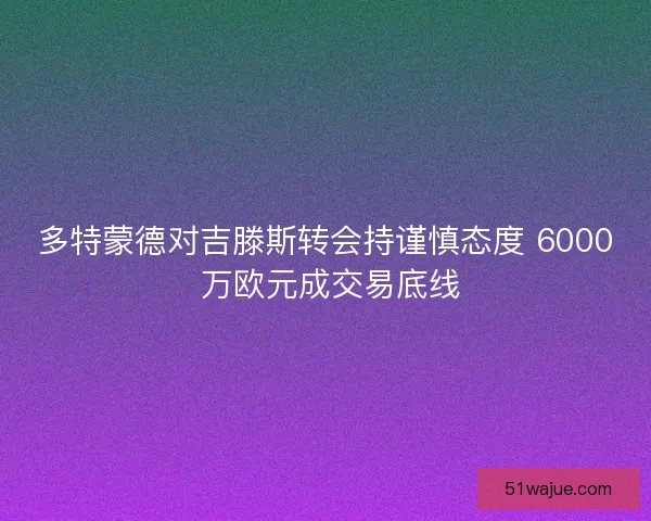 多特蒙德对吉滕斯转会持谨慎态度 6000 万欧元成交易底线