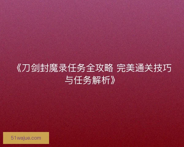 《刀剑封魔录任务全攻略 完美通关技巧与任务解析》